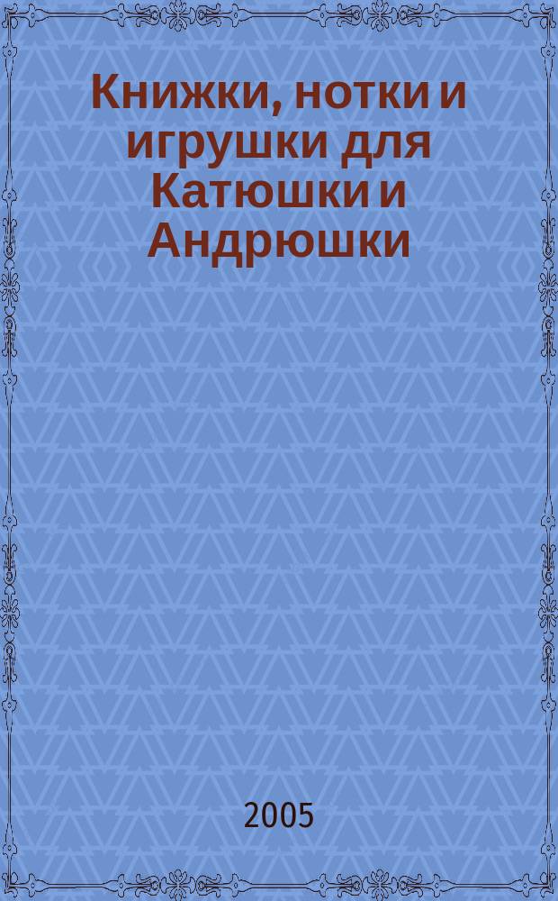 Книжки, нотки и игрушки для Катюшки и Андрюшки : Сценарии, прогр. и конспекты занятий для работников б-к, дошк. учреждений и нач. шк. Альм. Прил. к журн. "Б-ка". 2005, вып. 1