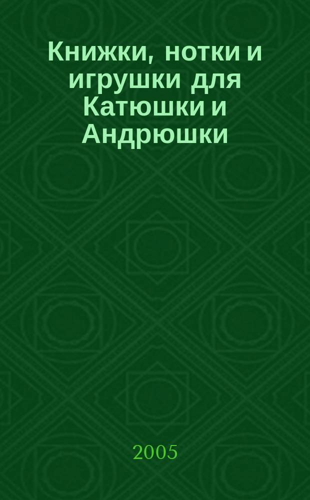 Книжки, нотки и игрушки для Катюшки и Андрюшки : Сценарии, прогр. и конспекты занятий для работников б-к, дошк. учреждений и нач. шк. Альм. Прил. к журн. "Б-ка". 2005, вып. 3