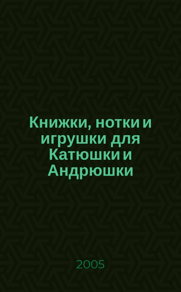 Книжки, нотки и игрушки для Катюшки и Андрюшки : Сценарии, прогр. и конспекты занятий для работников б-к, дошк. учреждений и нач. шк. Альм. Прил. к журн. "Б-ка". 2005, вып. 11