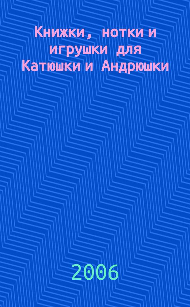 Книжки, нотки и игрушки для Катюшки и Андрюшки : Сценарии, прогр. и конспекты занятий для работников б-к, дошк. учреждений и нач. шк. Альм. Прил. к журн. "Б-ка". 2006, вып. 2