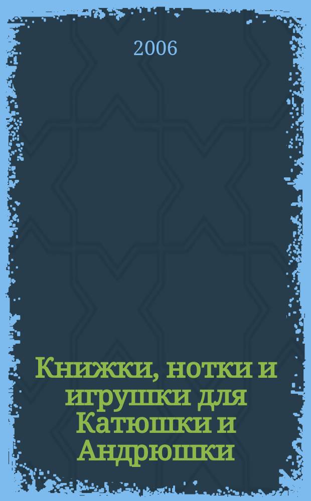 Книжки, нотки и игрушки для Катюшки и Андрюшки : Сценарии, прогр. и конспекты занятий для работников б-к, дошк. учреждений и нач. шк. Альм. Прил. к журн. "Б-ка". 2006, вып. 6