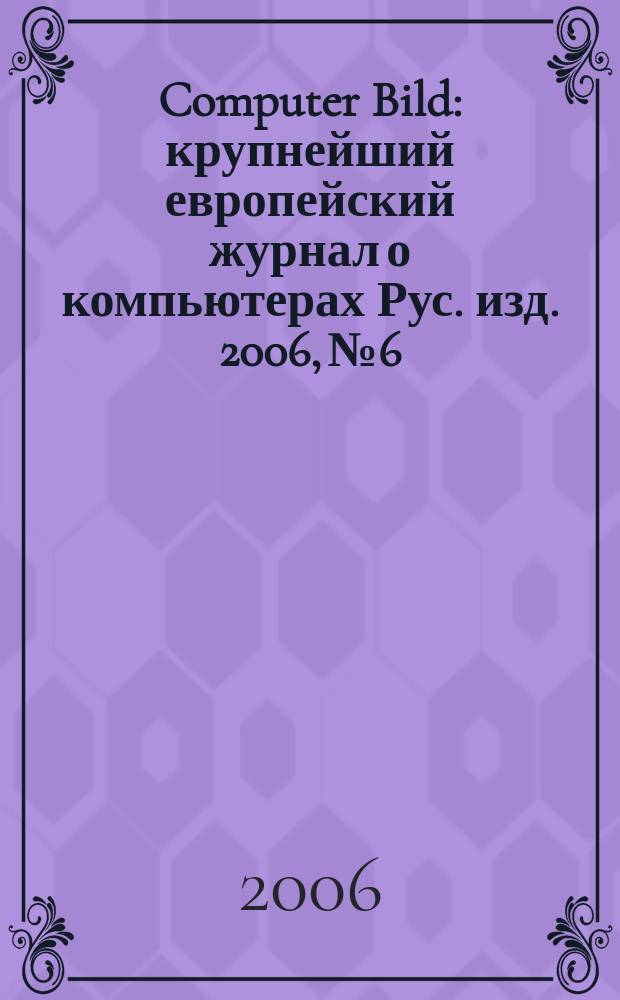 Computer Bild : крупнейший европейский журнал о компьютерах Рус. изд. 2006, № 6