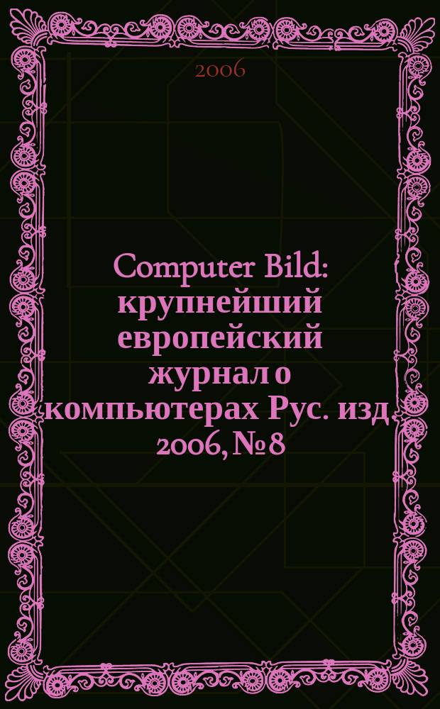 Computer Bild : крупнейший европейский журнал о компьютерах Рус. изд. 2006, № 8