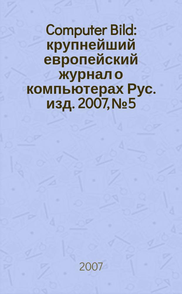 Computer Bild : крупнейший европейский журнал о компьютерах Рус. изд. 2007, № 5