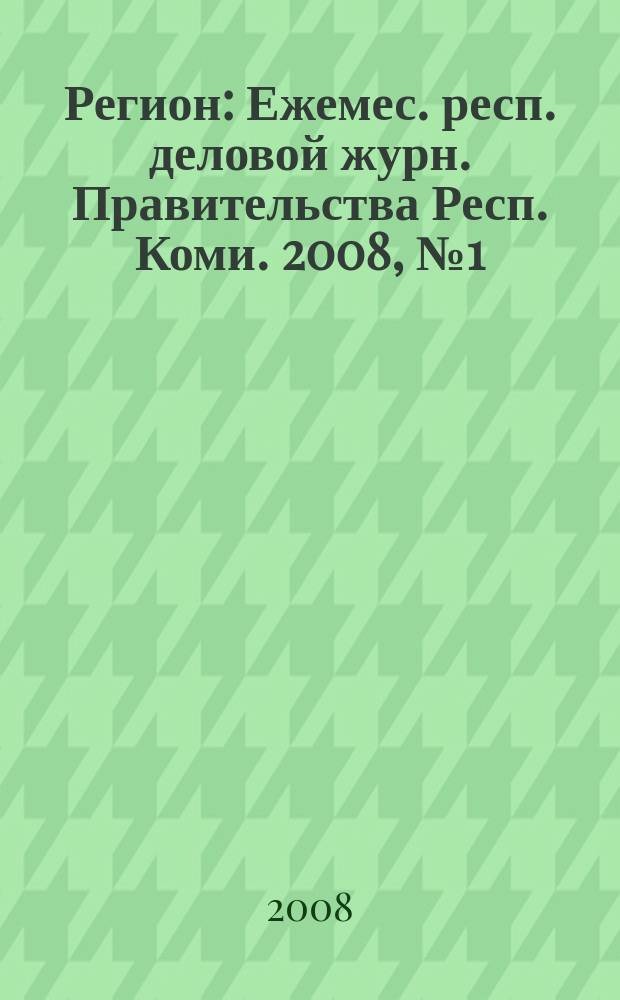 Регион : Ежемес. респ. деловой журн. Правительства Респ. Коми. 2008, № 1 (128)