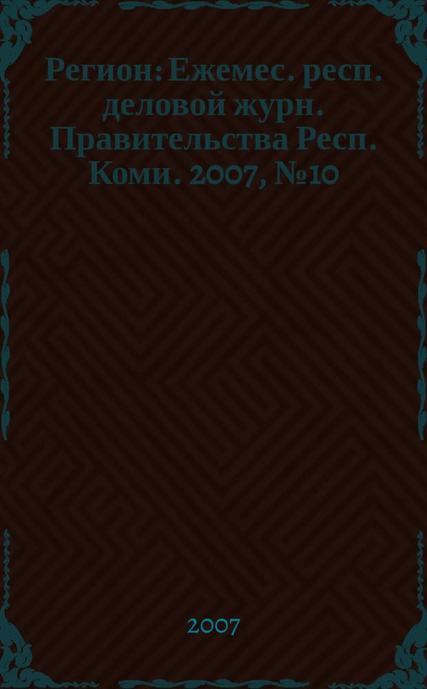 Регион : Ежемес. респ. деловой журн. Правительства Респ. Коми. 2007, № 10 (125)