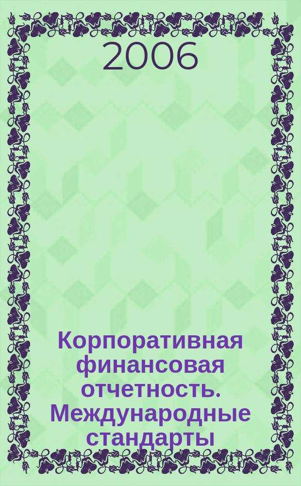 Корпоративная финансовая отчетность. Международные стандарты : новый партнер растущего бизнеса методический журнал для специалистов российских компаний и кредитных организаций. 2006, № 2 (2)