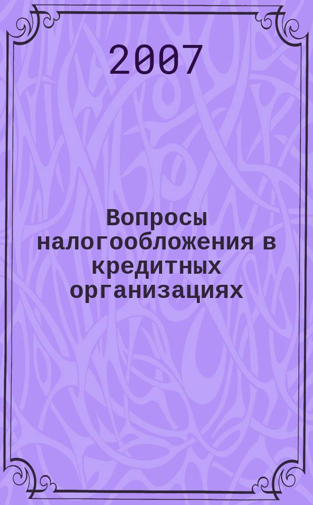 Вопросы налогообложения в кредитных организациях : Прил. к журн. "Бух. учет в кредит орг.". 2007, № 6 (52)