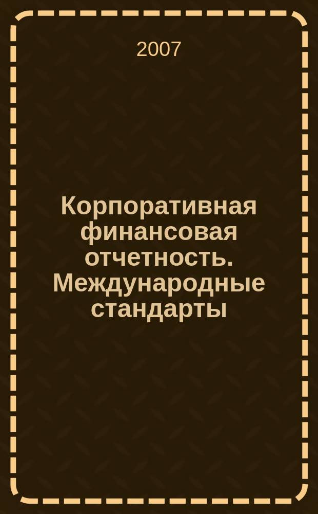 Корпоративная финансовая отчетность. Международные стандарты : новый партнер растущего бизнеса методический журнал для специалистов российских компаний и кредитных организаций. 2007, № 5 (11)