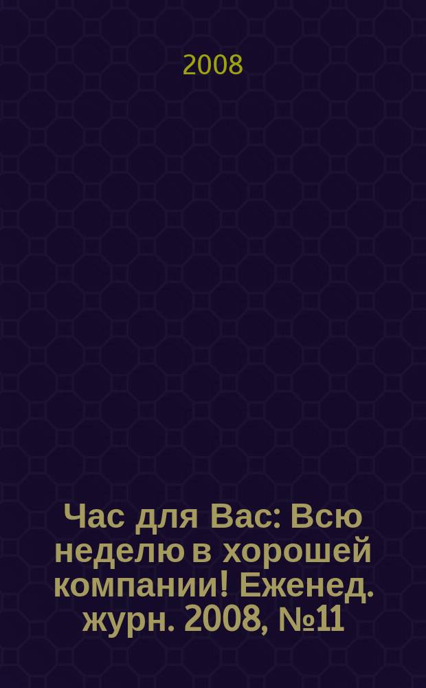 Час для Вас : Всю неделю в хорошей компании !Еженед. журн. 2008, № 11