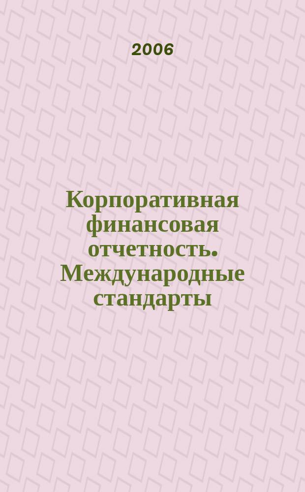 Корпоративная финансовая отчетность. Международные стандарты : новый партнер растущего бизнеса методический журнал для специалистов российских компаний и кредитных организаций. 2006, № 1 (1)