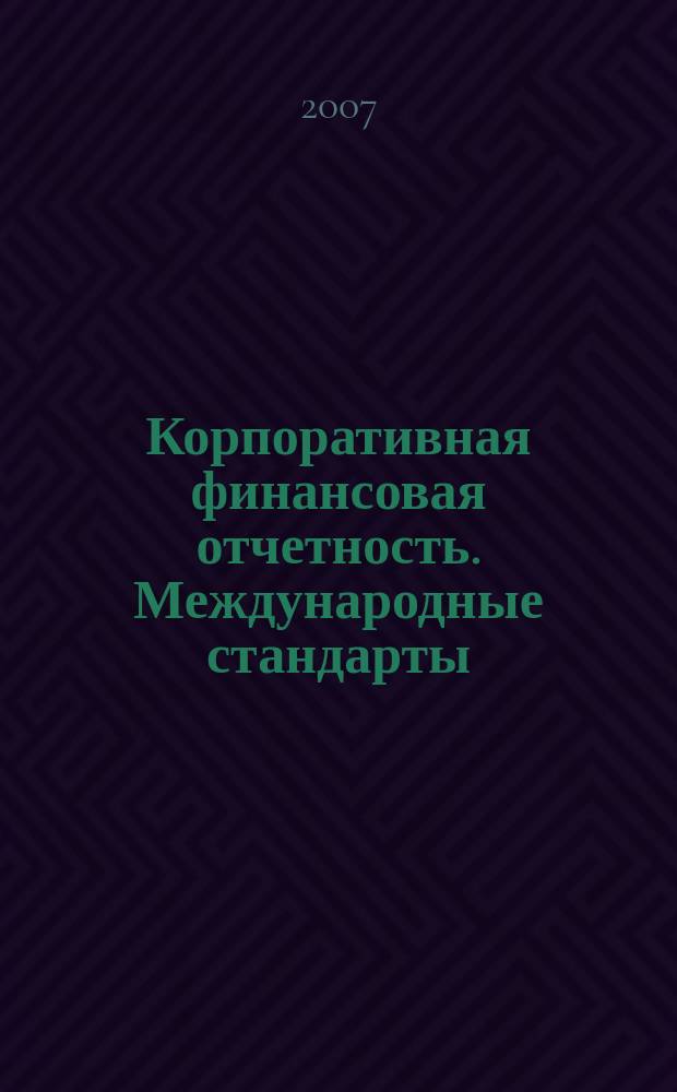 Корпоративная финансовая отчетность. Международные стандарты : новый партнер растущего бизнеса методический журнал для специалистов российских компаний и кредитных организаций. 2007, № 1 (7)
