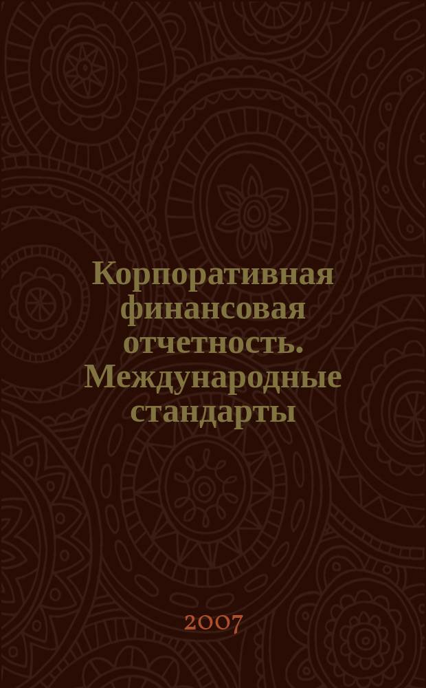 Корпоративная финансовая отчетность. Международные стандарты : новый партнер растущего бизнеса методический журнал для специалистов российских компаний и кредитных организаций. 2007, № 3 (9)