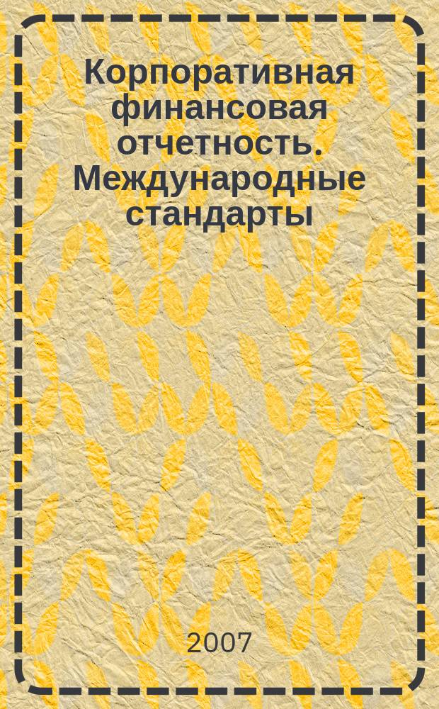 Корпоративная финансовая отчетность. Международные стандарты : новый партнер растущего бизнеса методический журнал для специалистов российских компаний и кредитных организаций. 2007, № 4 (10)