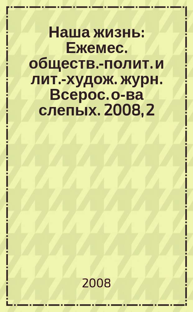 Наша жизнь : Ежемес. обществ.-полит. и лит.-худож. журн. Всерос. о-ва слепых. 2008, 2