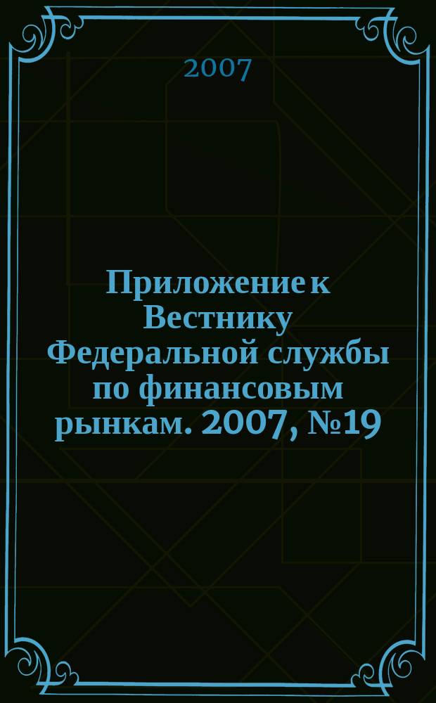 Приложение к Вестнику Федеральной службы по финансовым рынкам. 2007, № 19 (940)
