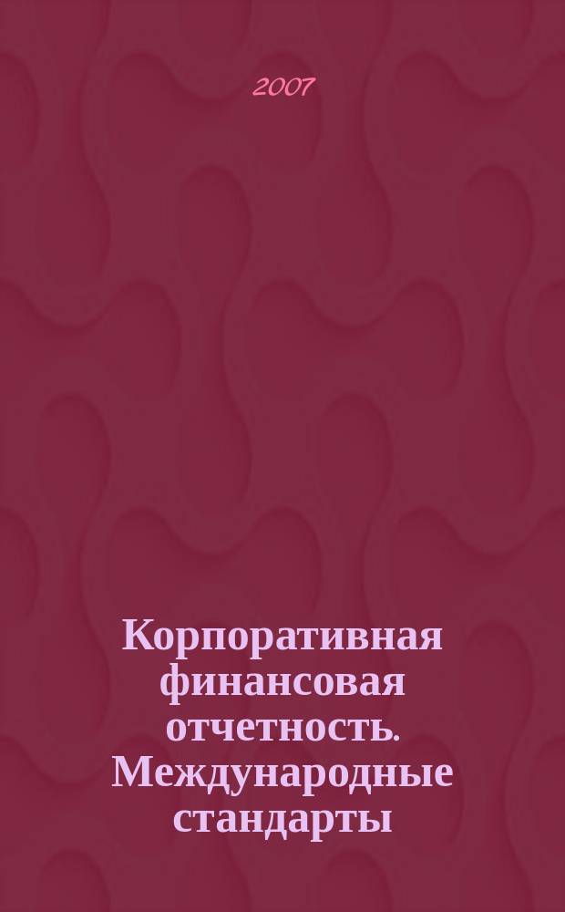 Корпоративная финансовая отчетность. Международные стандарты : новый партнер растущего бизнеса методический журнал для специалистов российских компаний и кредитных организаций. 2007, № 7 (13)