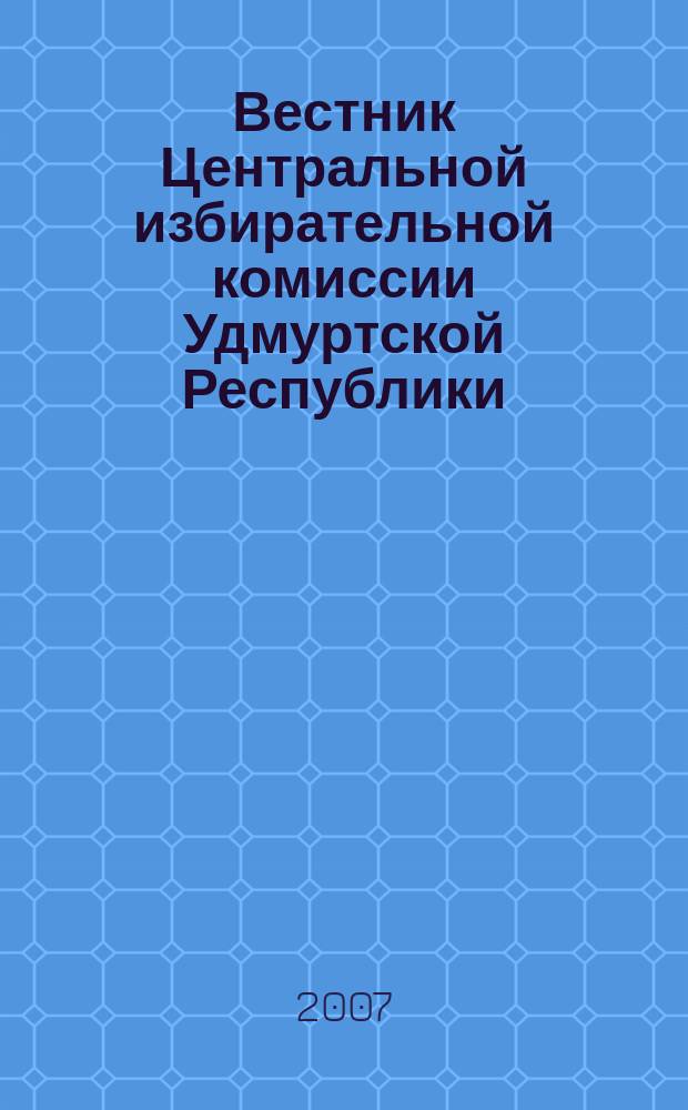 Вестник Центральной избирательной комиссии Удмуртской Республики : Офиц. печ. орган Центр. избират. комис. Удм. Респ. 2007, № 2 (13)