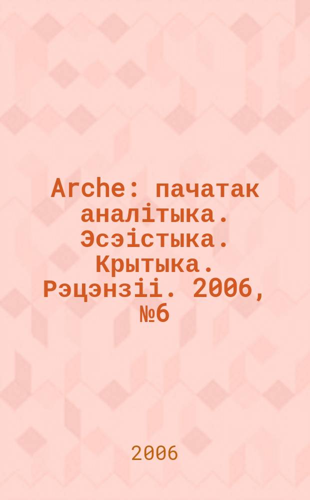 Arche : пачатак аналiтыка. Эсэiстыка. Крытыка. Рэцэнзii. 2006, № 6 (46)