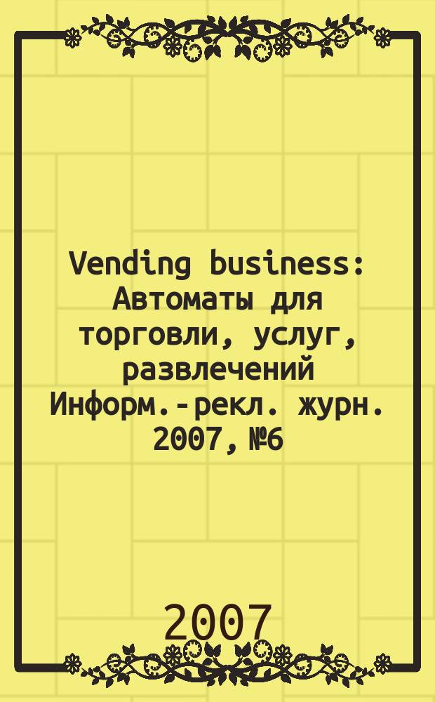 Vending business : Автоматы для торговли, услуг, развлечений Информ.-рекл. журн. 2007, № 6