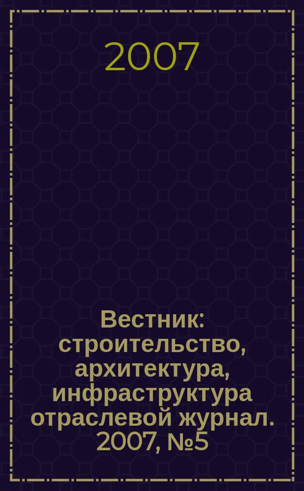 Вестник : строительство, архитектура, инфраструктура отраслевой журнал. 2007, № 5 (26)