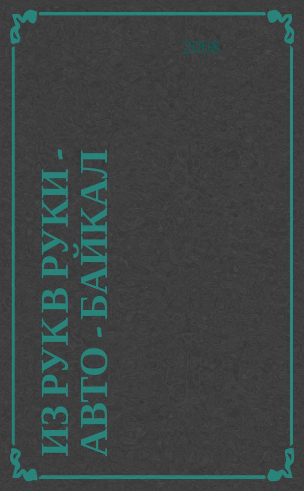 Из рук в руки - авто - Байкал : еженедельник фотообъявлений. 2008, № 7 (19)