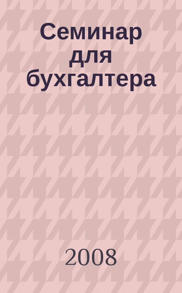 Семинар для бухгалтера : о налогах и учете из первых уст. 2008, № 3