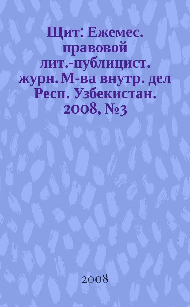 Щит : Ежемес. правовой лит.-публицист. журн. М-ва внутр. дел Респ. Узбекистан. 2008, № 3 (113)