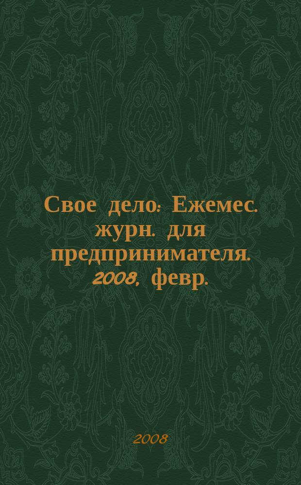 Свое дело : Ежемес. журн. для предпринимателя. 2008, февр.