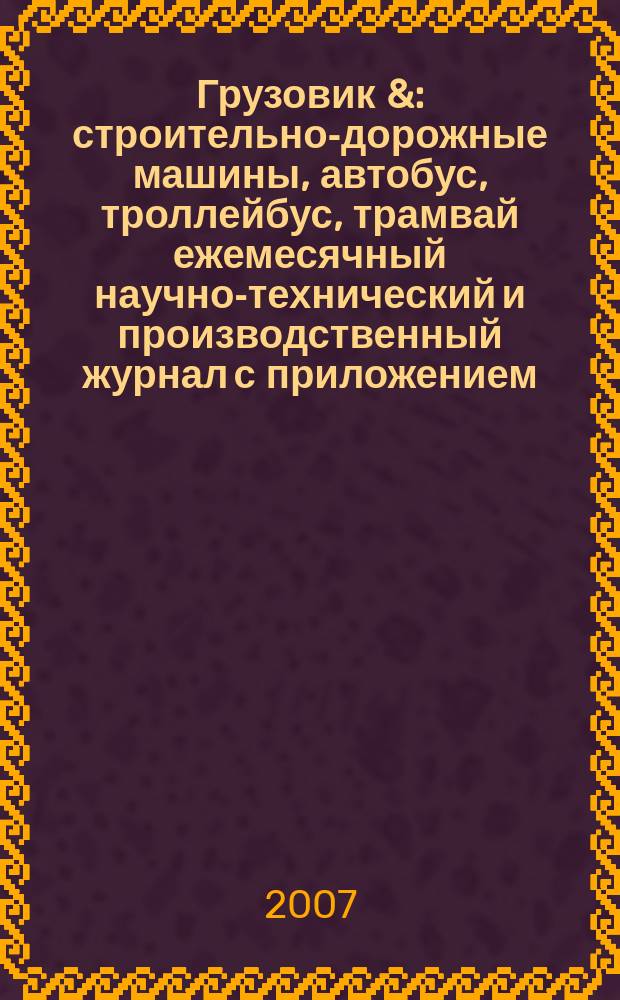 Грузовик & : строительно-дорожные машины, автобус, троллейбус, трамвай ежемесячный научно-технический и производственный журнал с приложением. 2007, № 12 (137)
