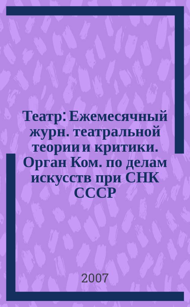 Театр : Ежемесячный журн. театральной теории и критики. Орган Ком. по делам искусств при СНК СССР. 2007, дек. (30)