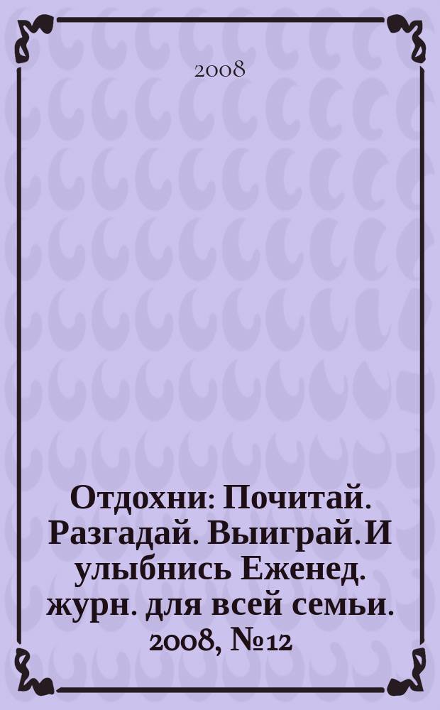 Отдохни : Почитай. Разгадай. Выиграй. И улыбнись Еженед. журн. для всей семьи. 2008, № 12