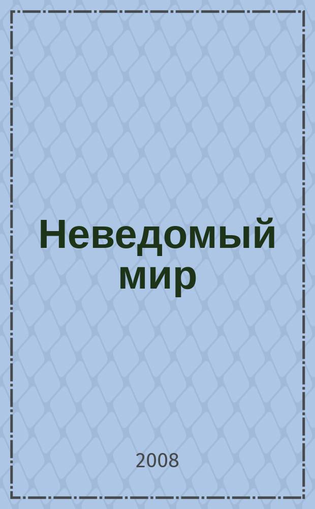 Неведомый мир : Науч.-попул. журн. о человеке и Вселенной. 2008, № 1 (106)