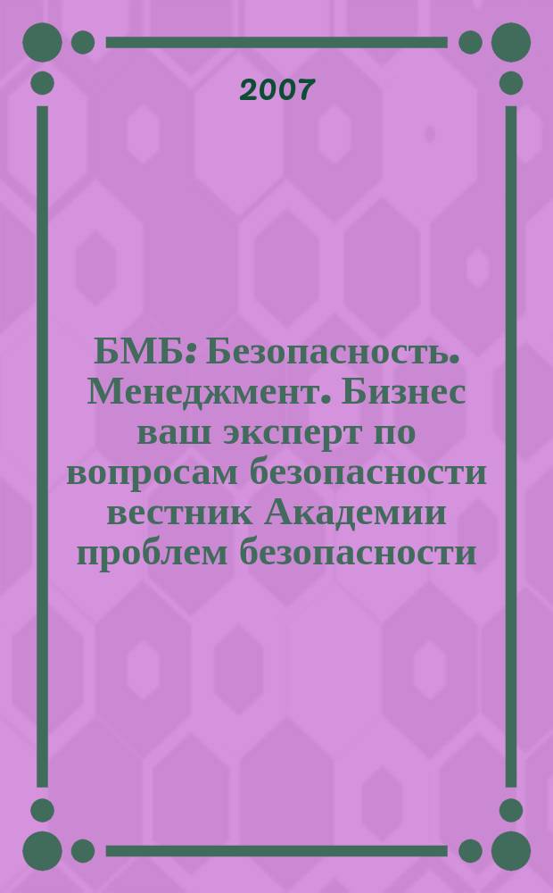 БМБ : Безопасность. Менеджмент. Бизнес ваш эксперт по вопросам безопасности вестник Академии проблем безопасности, обороны и правопорядка. 2007, № 5/6 (8/9)