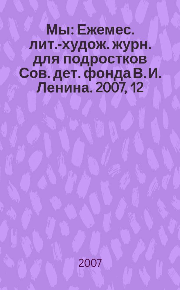 Мы : Ежемес. лит.-худож. журн. для подростков Сов. дет. фонда В. И. Ленина. 2007, 12