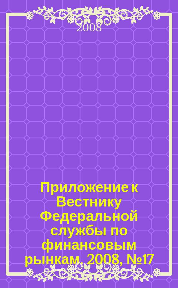 Приложение к Вестнику Федеральной службы по финансовым рынкам. 2008, № 17 (1038)