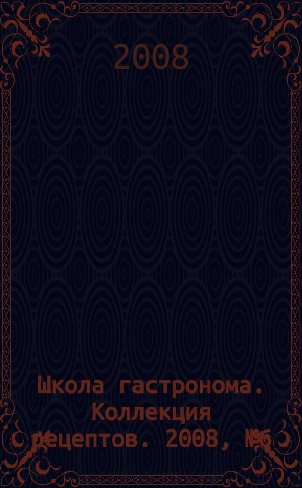 Школа гастронома. Коллекция рецептов. 2008, № 6 (38)