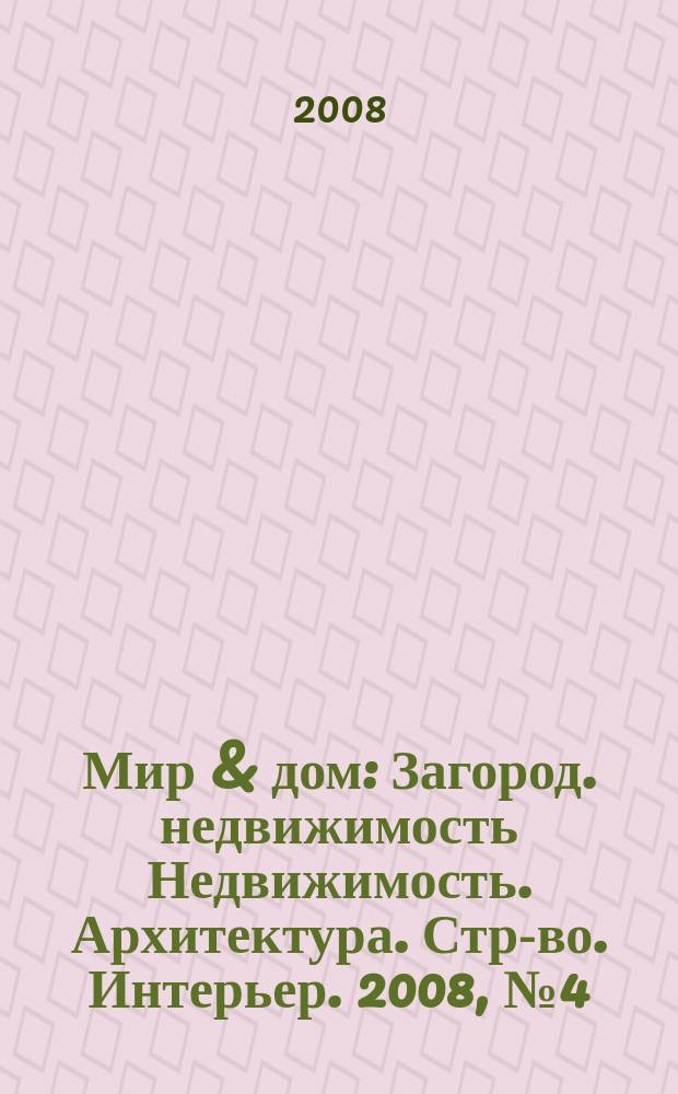Мир & дом : Загород. недвижимость Недвижимость. Архитектура. Стр-во. Интерьер. 2008, № 4 (66)