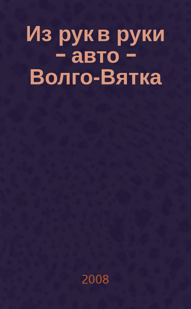 Из рук в руки - авто - Волго-Вятка : еженедельник фотообъявлений. 2008, № 21 (182)