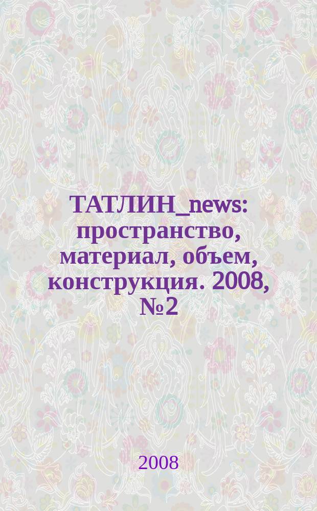 ТАТЛИН_news : пространство, материал, объем, конструкция. 2008, № 2 (44) (57)