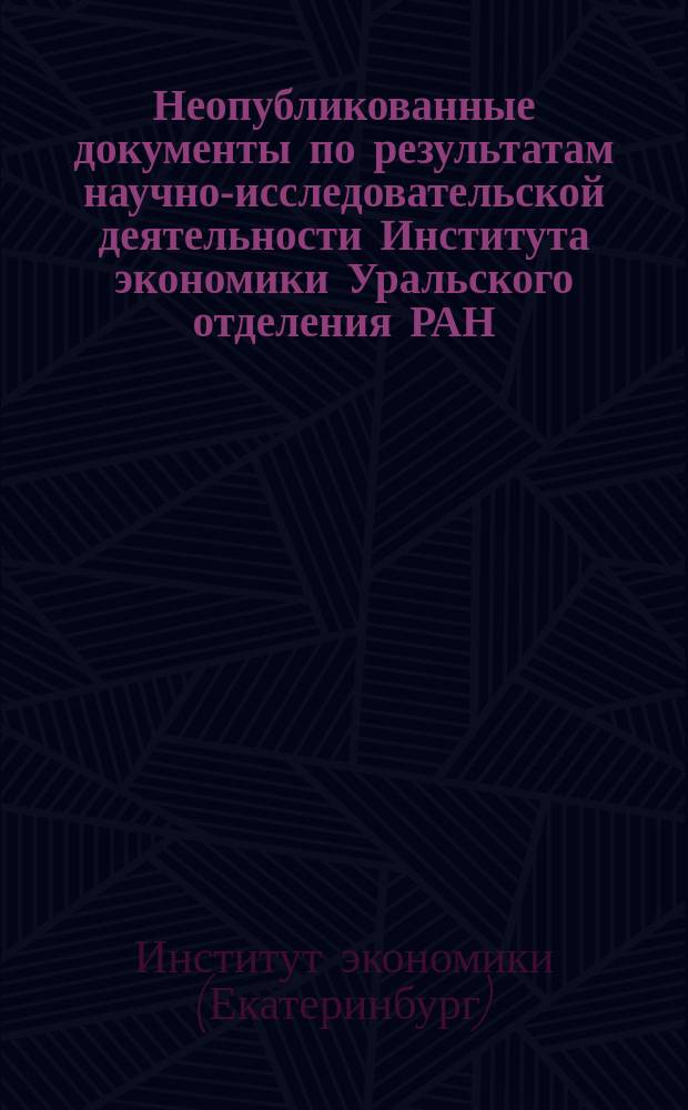 Неопубликованные документы по результатам научно-исследовательской деятельности Института экономики Уральского отделения РАН : библиографический указатель