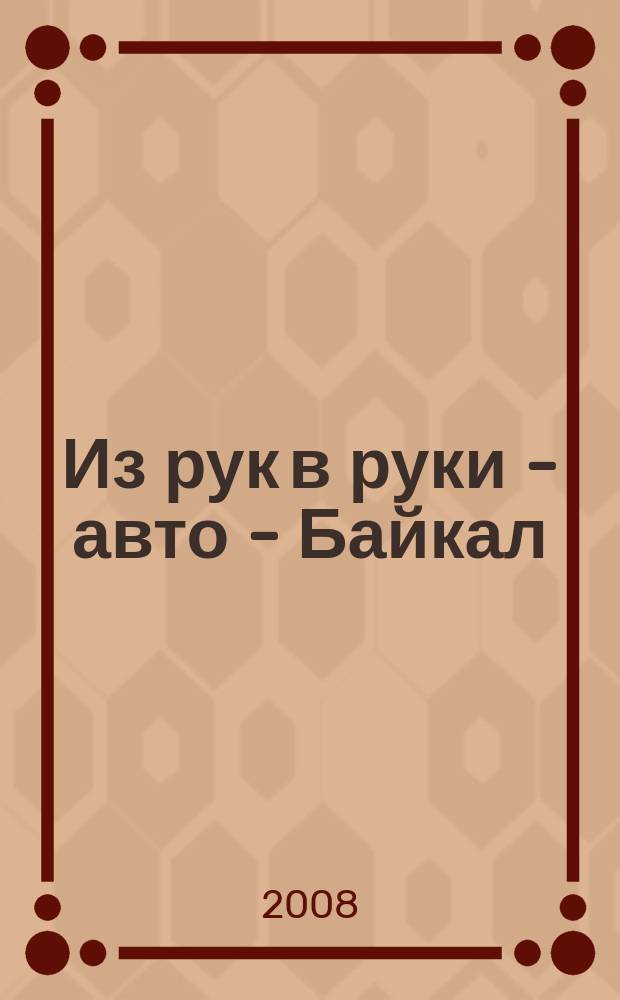 Из рук в руки - авто - Байкал : еженедельник фотообъявлений. 2008, № 10 (22)