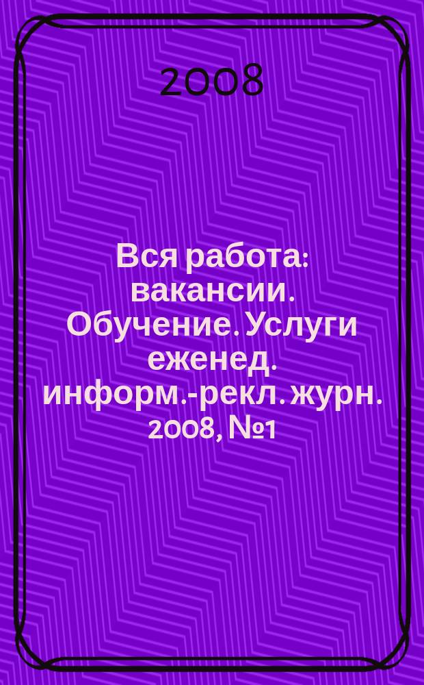 Вся работа : вакансии. Обучение. Услуги еженед. информ.-рекл. журн. 2008, № 1 (28)