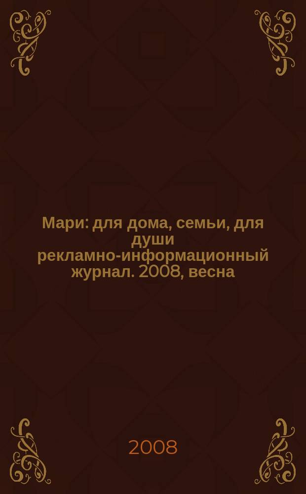 Мари : для дома, семьи, для души рекламно-информационный журнал. 2008, весна