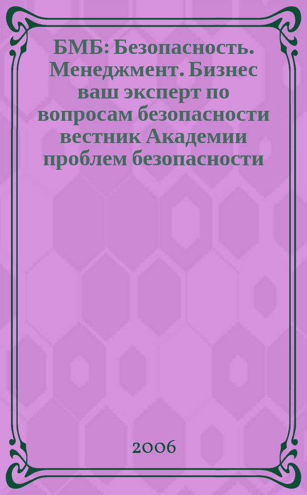 БМБ : Безопасность. Менеджмент. Бизнес ваш эксперт по вопросам безопасности вестник Академии проблем безопасности, обороны и правопорядка. 2006, № 1 (окт.)