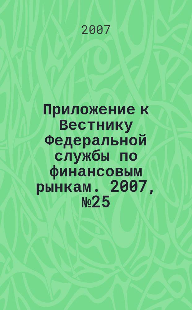 Приложение к Вестнику Федеральной службы по финансовым рынкам. 2007, № 25 (946)