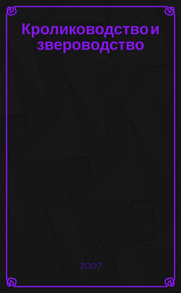 Кролиководство и звероводство : Двухмес. науч.-производ. журн. Изд-ва М-ва с. х. СССР. 2007, 6