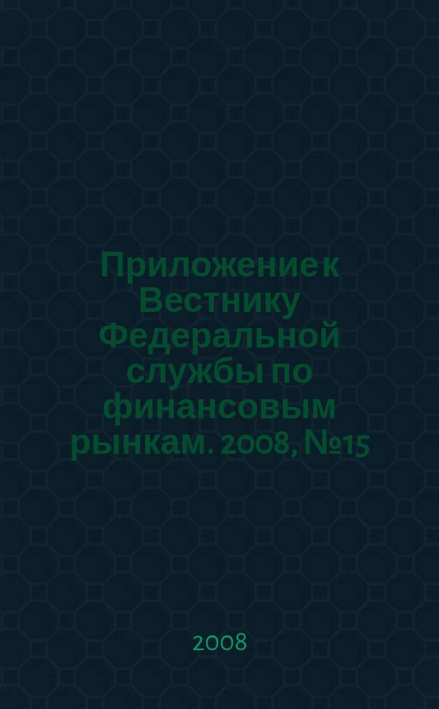 Приложение к Вестнику Федеральной службы по финансовым рынкам. 2008, № 15 (1036)