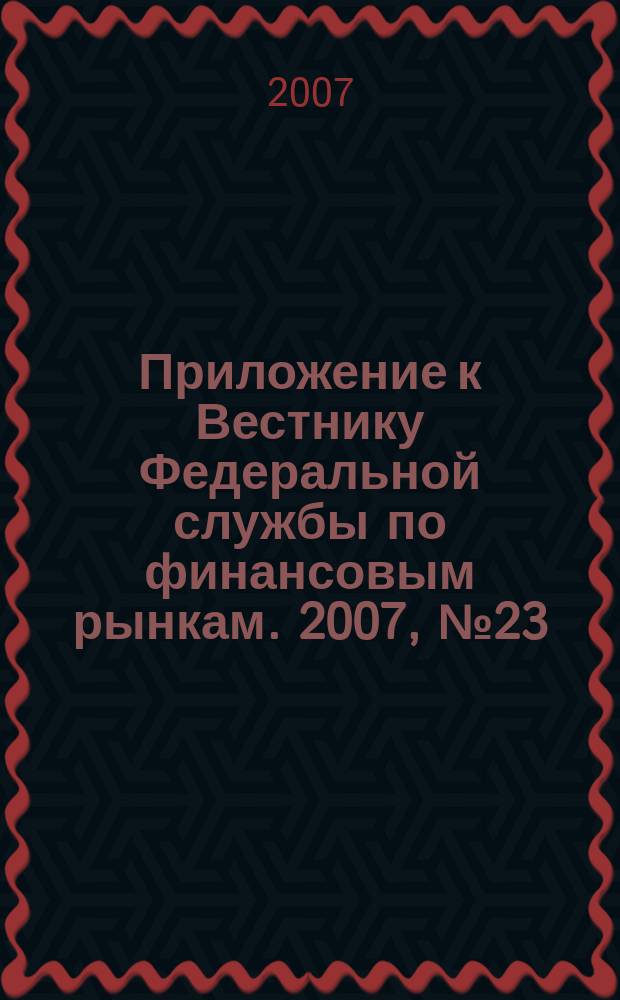 Приложение к Вестнику Федеральной службы по финансовым рынкам. 2007, № 23 (944)