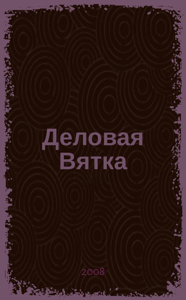 Деловая Вятка : Обществ.-полит. журн. 2008, № 2 (40)